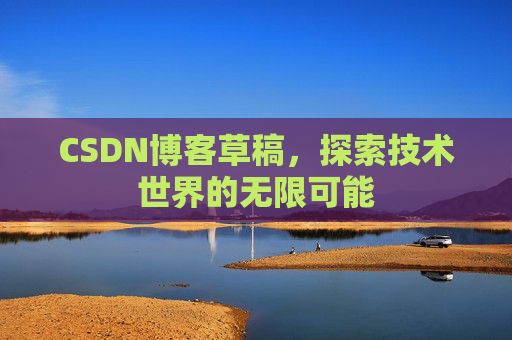 CSDN博客草稿,探索技术世界的无限可能 CSDN博客草稿,探索技术世界的无限可能